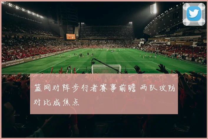 篮网对阵步行者赛事前瞻 两队攻防对比成焦点