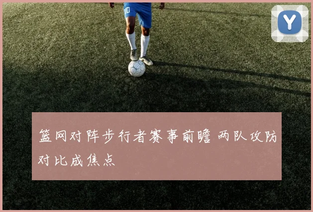 篮网对阵步行者赛事前瞻 两队攻防对比成焦点