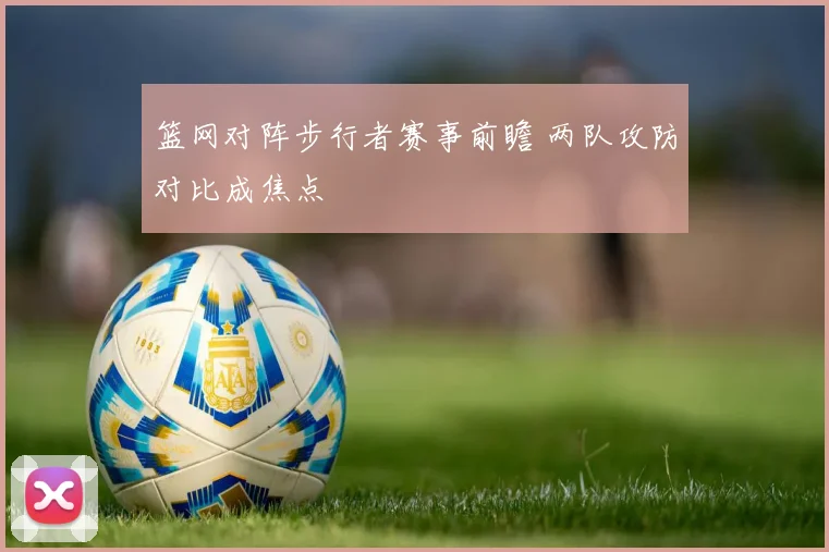 篮网对阵步行者赛事前瞻 两队攻防对比成焦点