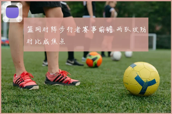 篮网对阵步行者赛事前瞻 两队攻防对比成焦点