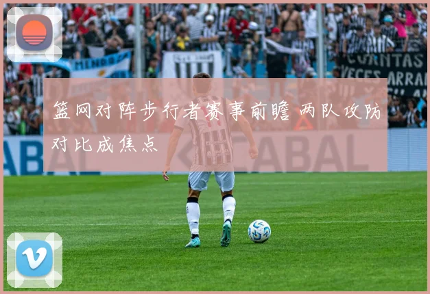 篮网对阵步行者赛事前瞻 两队攻防对比成焦点