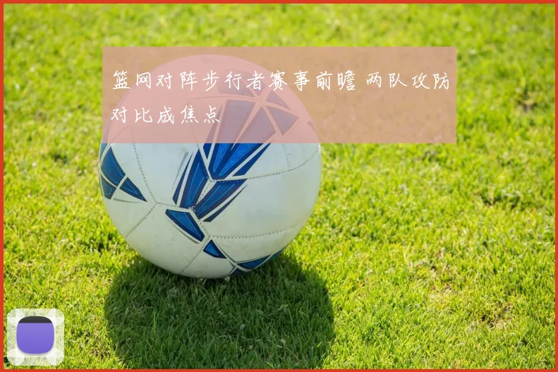 篮网对阵步行者赛事前瞻 两队攻防对比成焦点