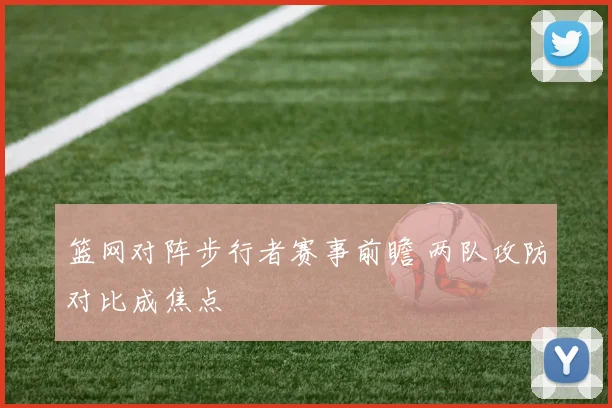 篮网对阵步行者赛事前瞻 两队攻防对比成焦点