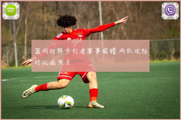 篮网对阵步行者赛事前瞻 两队攻防对比成焦点