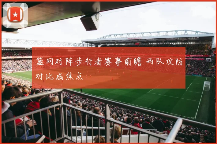 篮网对阵步行者赛事前瞻 两队攻防对比成焦点