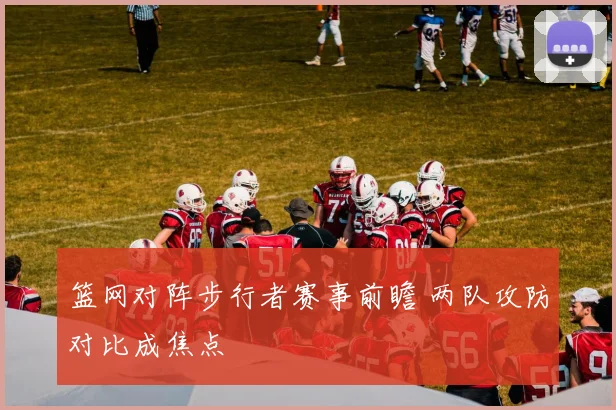 篮网对阵步行者赛事前瞻 两队攻防对比成焦点