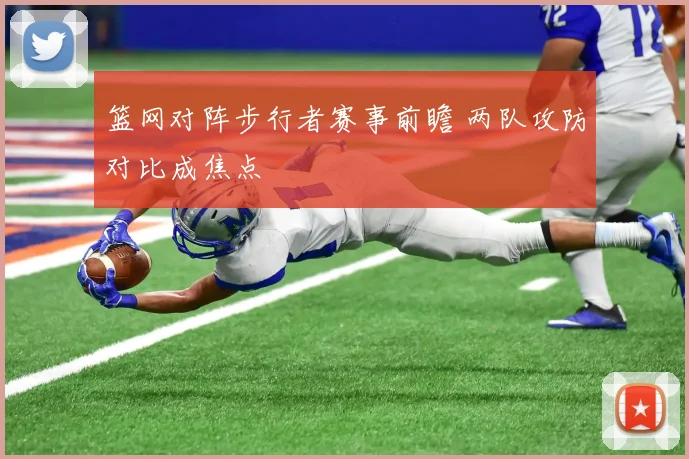 篮网对阵步行者赛事前瞻 两队攻防对比成焦点
