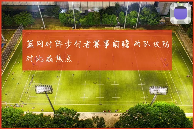 篮网对阵步行者赛事前瞻 两队攻防对比成焦点