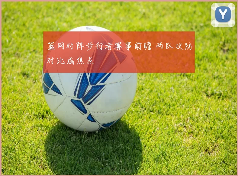 篮网对阵步行者赛事前瞻 两队攻防对比成焦点
