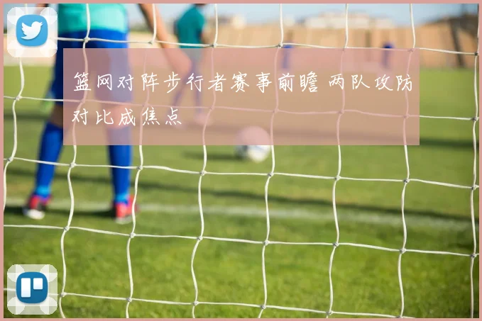 篮网对阵步行者赛事前瞻 两队攻防对比成焦点