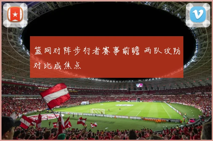 篮网对阵步行者赛事前瞻 两队攻防对比成焦点