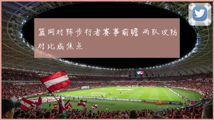 篮网对阵步行者赛事前瞻 两队攻防对比成焦点