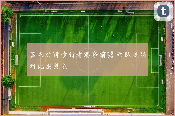 篮网对阵步行者赛事前瞻 两队攻防对比成焦点