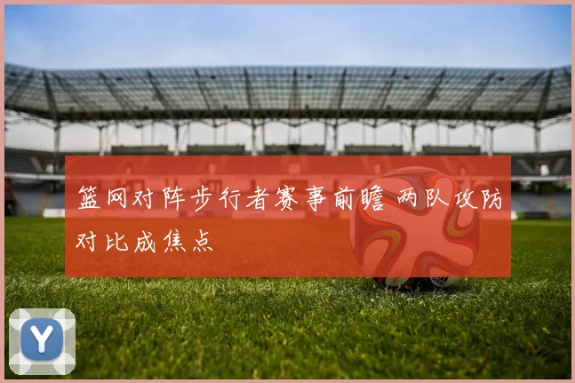 篮网对阵步行者赛事前瞻 两队攻防对比成焦点