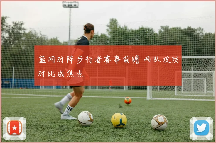 篮网对阵步行者赛事前瞻 两队攻防对比成焦点