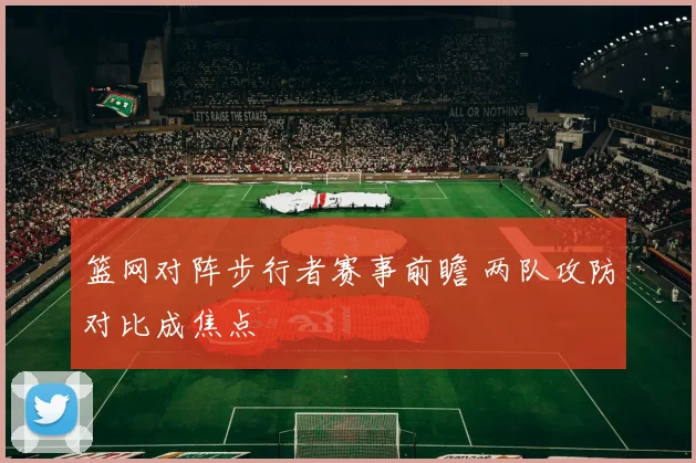 篮网对阵步行者赛事前瞻 两队攻防对比成焦点