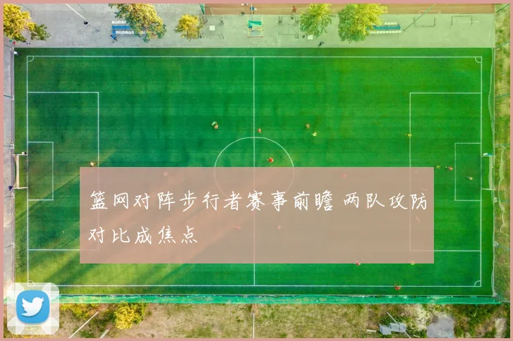 篮网对阵步行者赛事前瞻 两队攻防对比成焦点