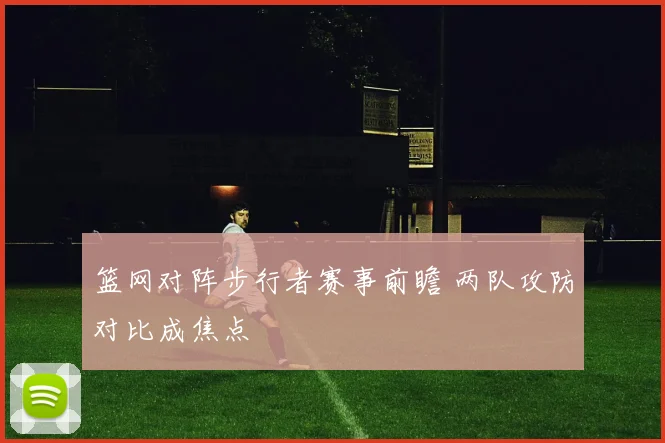 篮网对阵步行者赛事前瞻 两队攻防对比成焦点