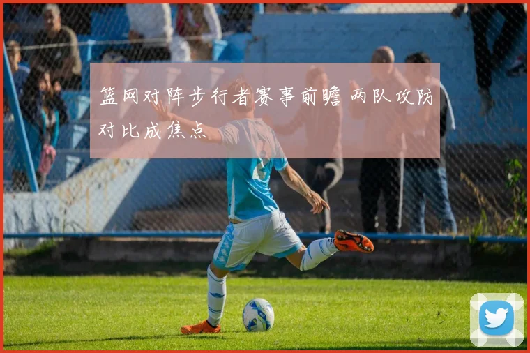 篮网对阵步行者赛事前瞻 两队攻防对比成焦点