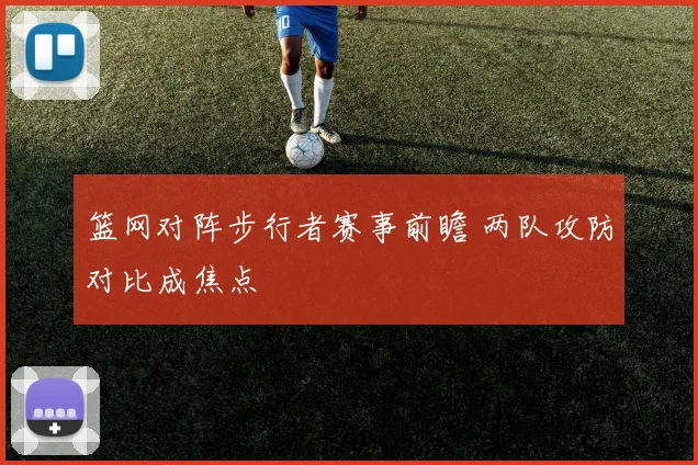 篮网对阵步行者赛事前瞻 两队攻防对比成焦点