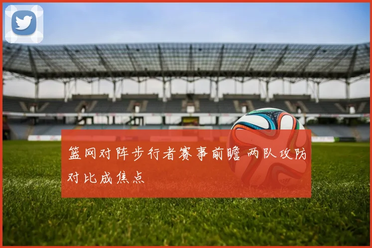 篮网对阵步行者赛事前瞻 两队攻防对比成焦点
