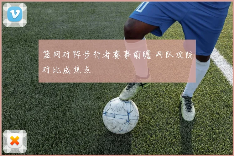 篮网对阵步行者赛事前瞻 两队攻防对比成焦点