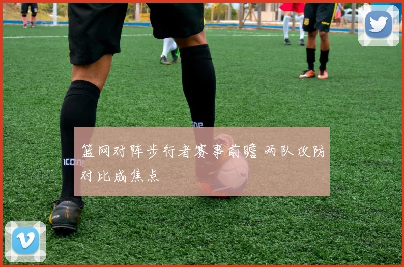 篮网对阵步行者赛事前瞻 两队攻防对比成焦点