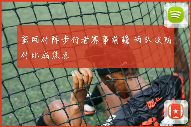 篮网对阵步行者赛事前瞻 两队攻防对比成焦点
