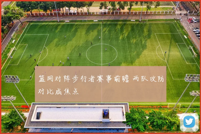 篮网对阵步行者赛事前瞻 两队攻防对比成焦点