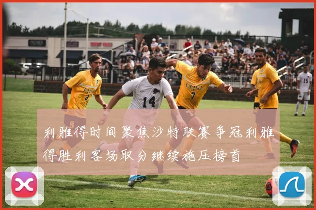 利雅得时间聚焦沙特联赛争冠利雅得胜利客场取分继续施压榜首