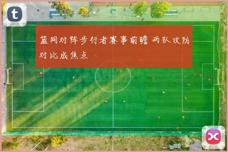 篮网对阵步行者赛事前瞻 两队攻防对比成焦点