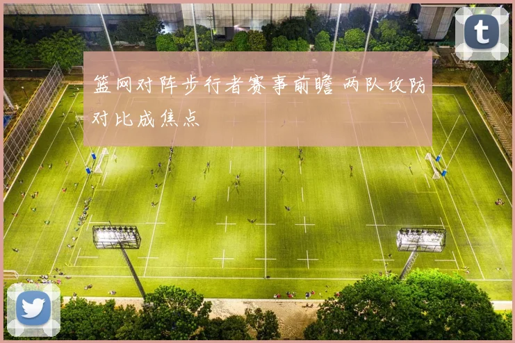 篮网对阵步行者赛事前瞻 两队攻防对比成焦点