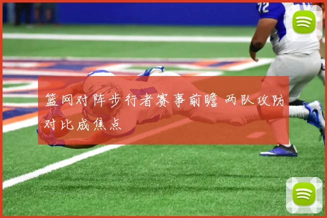 篮网对阵步行者赛事前瞻 两队攻防对比成焦点