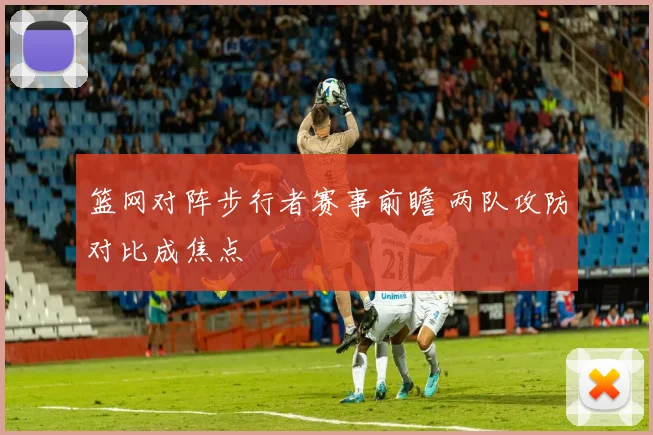 篮网对阵步行者赛事前瞻 两队攻防对比成焦点