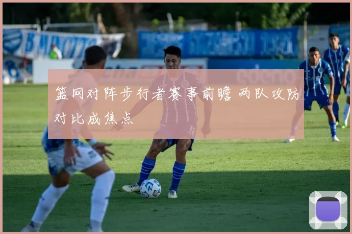 篮网对阵步行者赛事前瞻 两队攻防对比成焦点