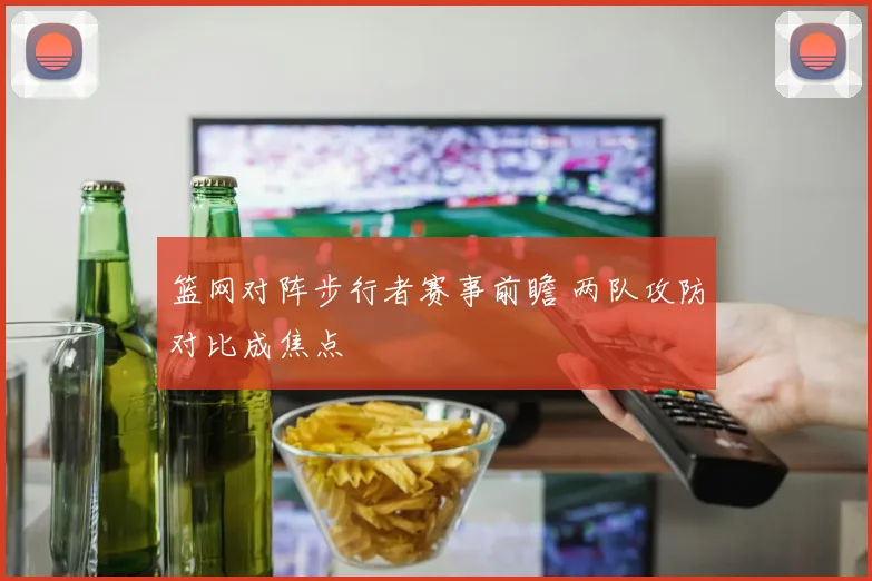 篮网对阵步行者赛事前瞻 两队攻防对比成焦点