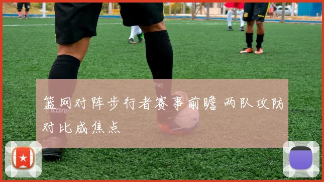 篮网对阵步行者赛事前瞻 两队攻防对比成焦点