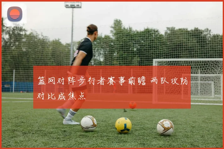 篮网对阵步行者赛事前瞻 两队攻防对比成焦点