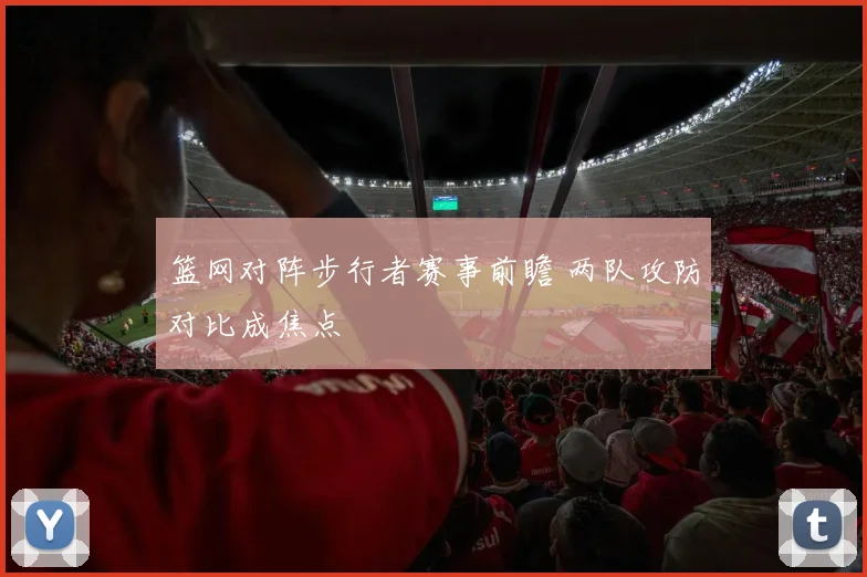 篮网对阵步行者赛事前瞻 两队攻防对比成焦点