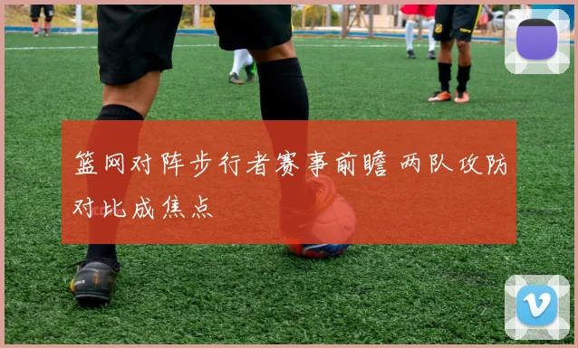篮网对阵步行者赛事前瞻 两队攻防对比成焦点