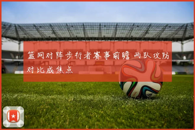 篮网对阵步行者赛事前瞻 两队攻防对比成焦点