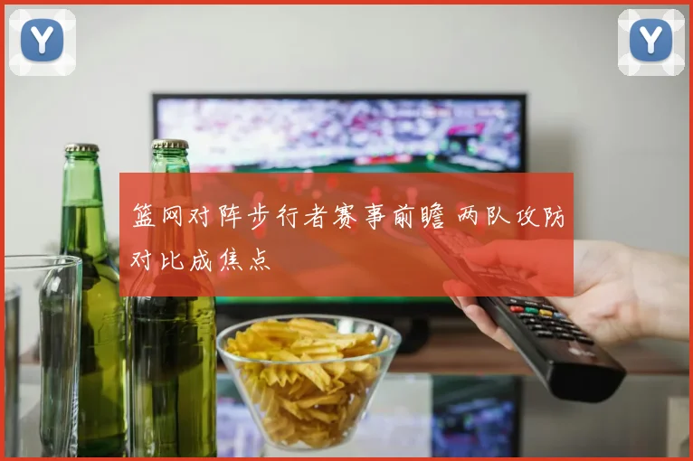 篮网对阵步行者赛事前瞻 两队攻防对比成焦点