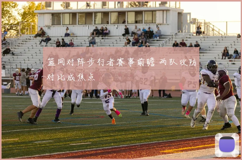 篮网对阵步行者赛事前瞻 两队攻防对比成焦点