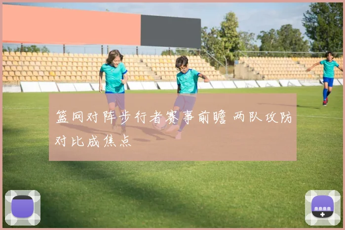 篮网对阵步行者赛事前瞻 两队攻防对比成焦点
