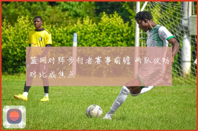 篮网对阵步行者赛事前瞻 两队攻防对比成焦点