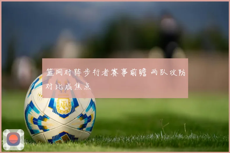 篮网对阵步行者赛事前瞻 两队攻防对比成焦点