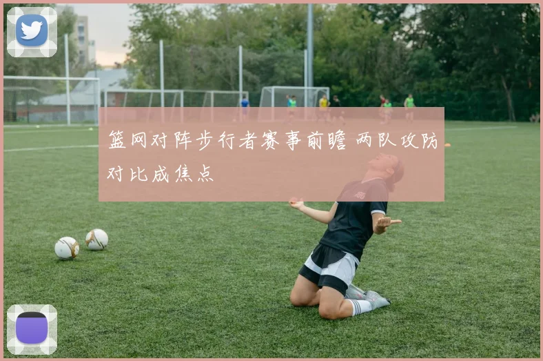 篮网对阵步行者赛事前瞻 两队攻防对比成焦点