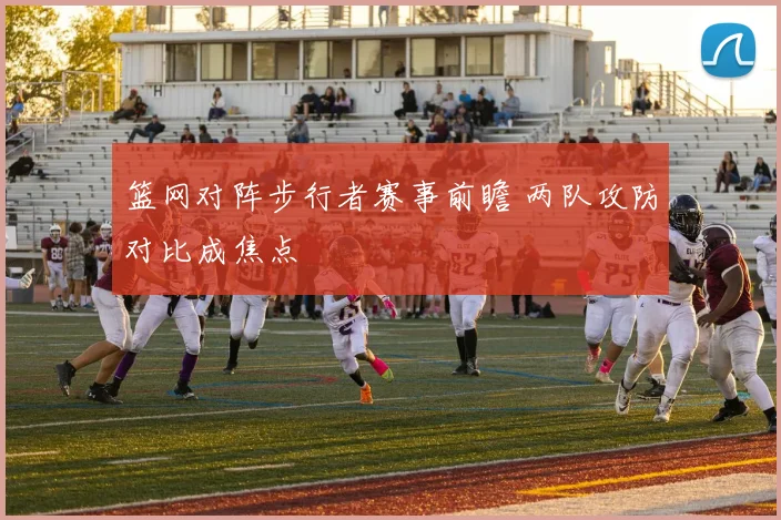 篮网对阵步行者赛事前瞻 两队攻防对比成焦点