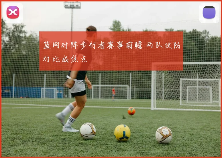 篮网对阵步行者赛事前瞻 两队攻防对比成焦点