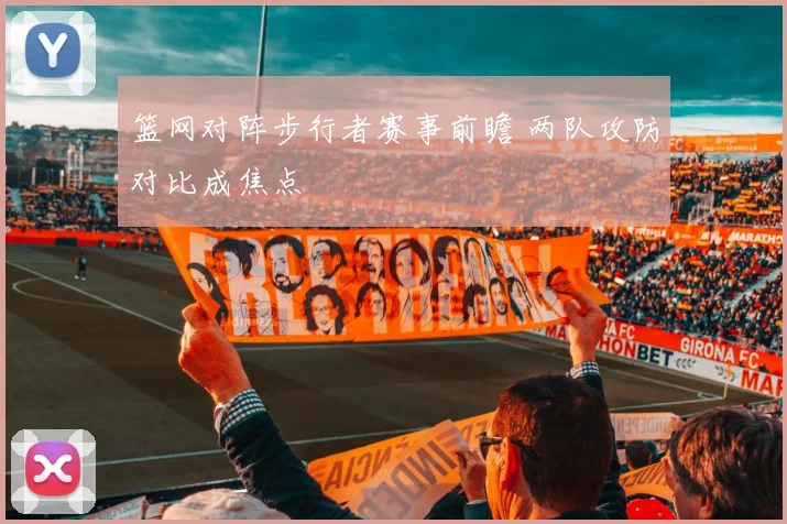 篮网对阵步行者赛事前瞻 两队攻防对比成焦点
